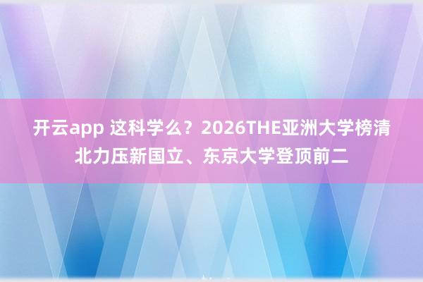 开云app 这科学么？2026THE亚洲大学榜清北力压新国立、东京大学登顶前二