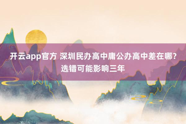 开云app官方 深圳民办高中庸公办高中差在哪？选错可能影响三年