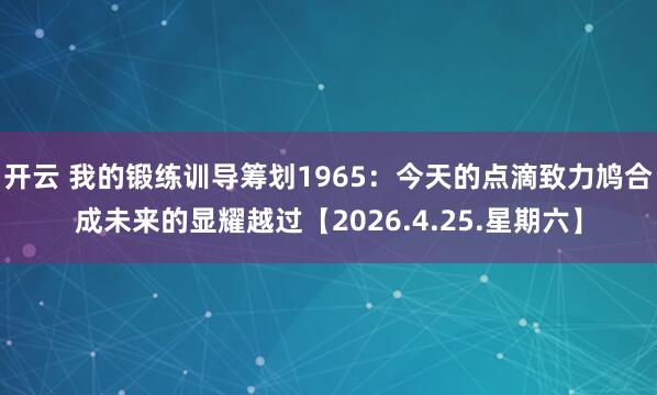 开云 我的锻练训导筹划1965：今天的点滴致力鸠合成未来的显耀越过【2026.4.25.星期六】