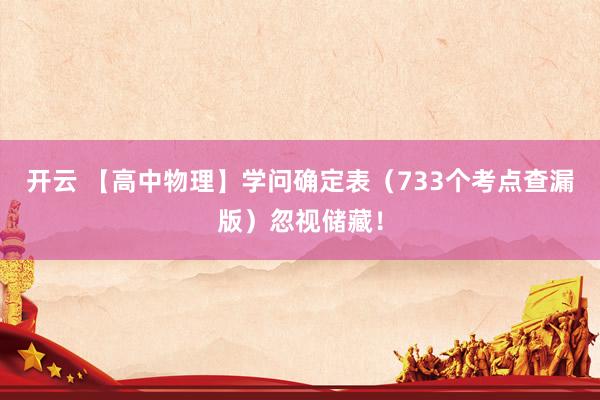 开云 【高中物理】学问确定表（733个考点查漏版）忽视储藏！
