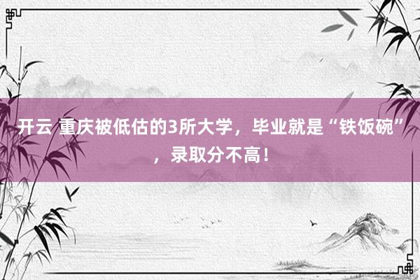 开云 重庆被低估的3所大学，毕业就是“铁饭碗”，录取分不高！