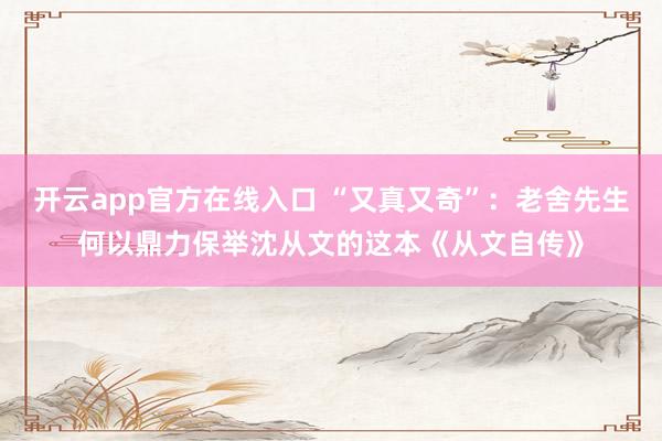 开云app官方在线入口 “又真又奇”：老舍先生何以鼎力保举沈从文的这本《从文自传》