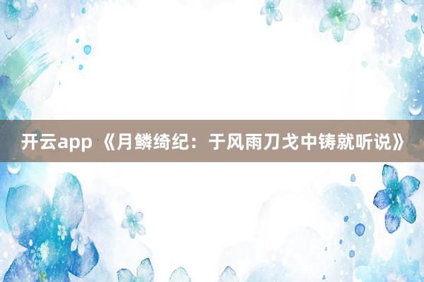 开云app 《月鳞绮纪：于风雨刀戈中铸就听说》