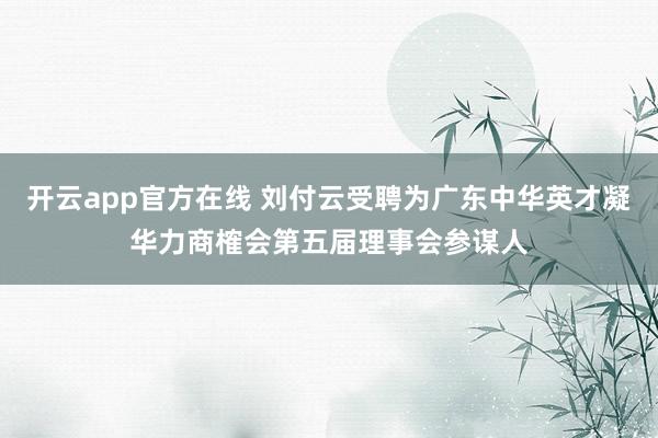 开云app官方在线 刘付云受聘为广东中华英才凝华力商榷会第五届理事会参谋人