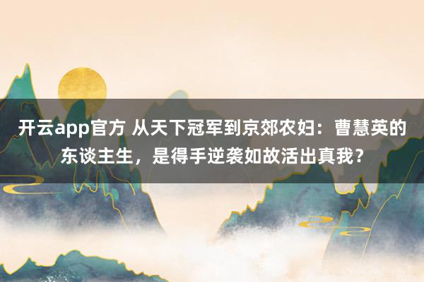开云app官方 从天下冠军到京郊农妇：曹慧英的东谈主生，是得手逆袭如故活出真我？