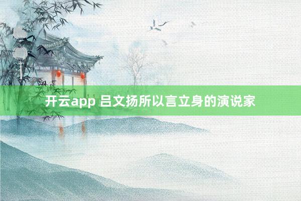 开云app 吕文扬所以言立身的演说家