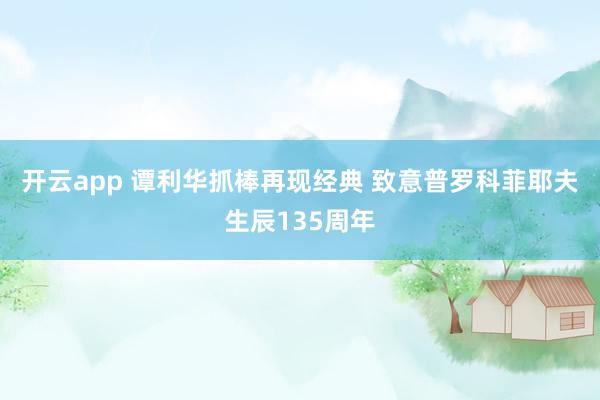 开云app 谭利华抓棒再现经典 致意普罗科菲耶夫生辰135周年