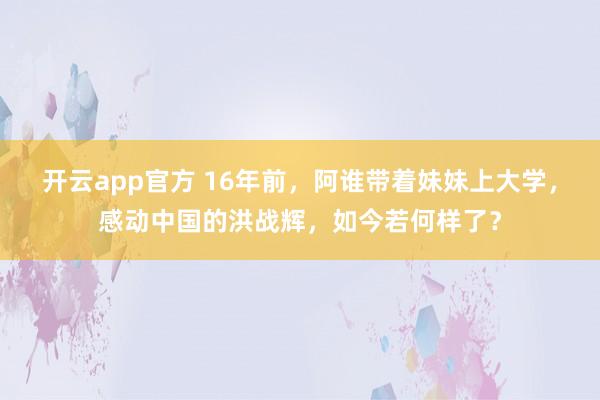 开云app官方 16年前，阿谁带着妹妹上大学，感动中国的洪战辉，如今若何样了？