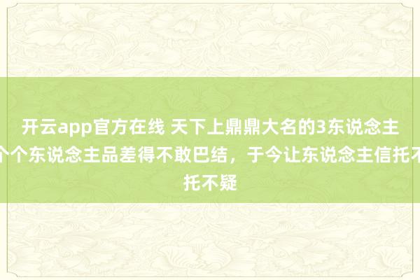 开云app官方在线 天下上鼎鼎大名的3东说念主，个个东说念主品差得不敢巴结，于今让东说念主信托不疑