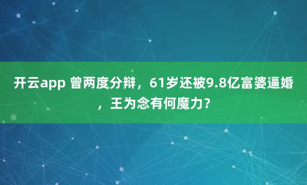 开云app 曾两度分辩，61岁还被9.8亿富婆逼婚，王为念有何魔力？