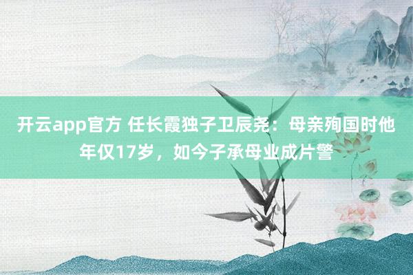 开云app官方 任长霞独子卫辰尧：母亲殉国时他年仅17岁，如今子承母业成片警