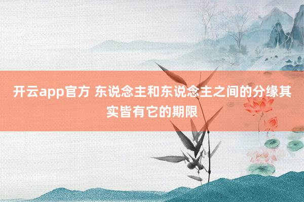 开云app官方 东说念主和东说念主之间的分缘其实皆有它的期限