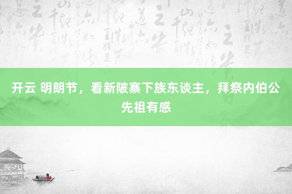 开云 明朗节，看新陂寨下族东谈主，拜祭内伯公先祖有感