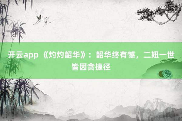 开云app 《灼灼韶华》：韶华终有憾，二妞一世皆因贪捷径