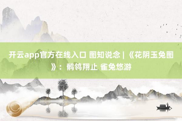 开云app官方在线入口 图知说念 | 《花阴玉兔图》：鹡鸰翔止 雀兔悠游