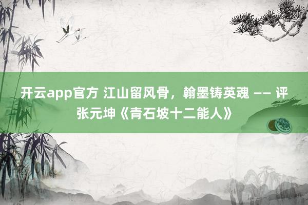 开云app官方 江山留风骨，翰墨铸英魂 —— 评张元坤《青石坡十二能人》