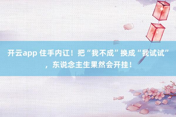 开云app 住手内讧！把“我不成”换成“我试试”，东说念主生果然会开挂！