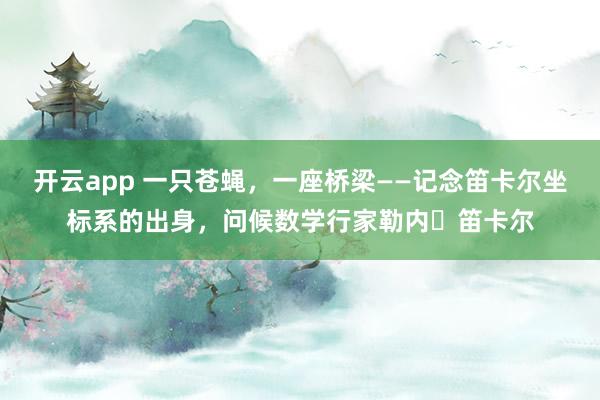 开云app 一只苍蝇，一座桥梁——记念笛卡尔坐标系的出身，问候数学行家勒内・笛卡尔