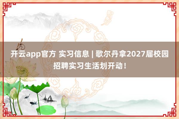 开云app官方 实习信息 | 歌尔丹拿2027届校园招聘实习生活划开动！