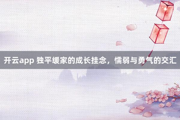 开云app 独平缓家的成长挂念，懦弱与勇气的交汇