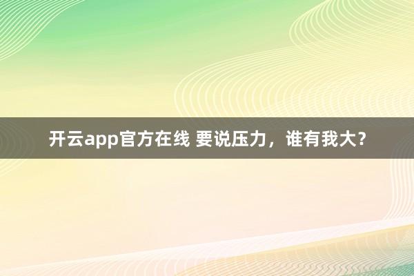 开云app官方在线 要说压力，谁有我大？