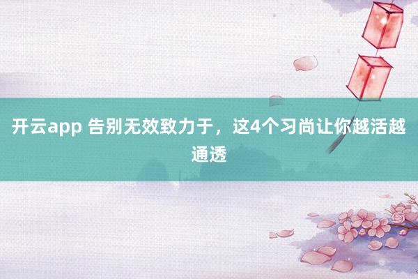 开云app 告别无效致力于，这4个习尚让你越活越通透