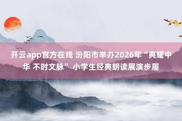 开云app官方在线 汾阳市举办2026年“典耀中华 不时文脉” 小学生经典朗读展演步履