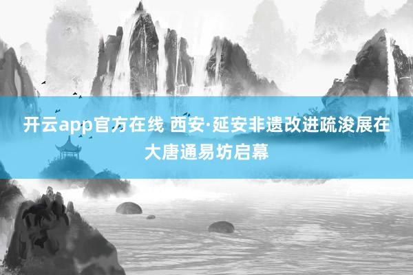 开云app官方在线 西安·延安非遗改进疏浚展在大唐通易坊启幕