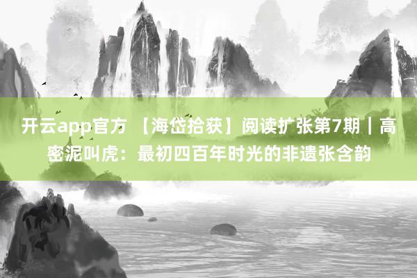 开云app官方 【海岱拾获】阅读扩张第7期｜高密泥叫虎：最初四百年时光的非遗张含韵