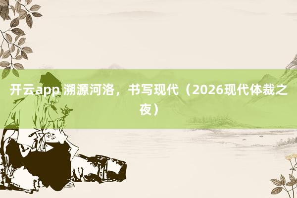 开云app 溯源河洛，书写现代（2026现代体裁之夜）