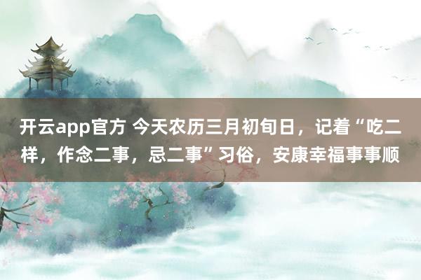 开云app官方 今天农历三月初旬日，记着“吃二样，作念二事，忌二事”习俗，安康幸福事事顺