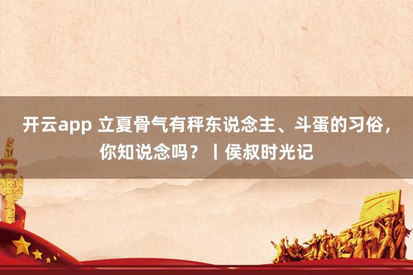 开云app 立夏骨气有秤东说念主、斗蛋的习俗，你知说念吗？丨侯叔时光记
