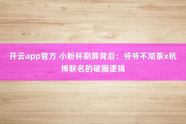 开云app官方 小粉杯刷屏背后：爷爷不沏茶x杭博联名的破圈逻辑