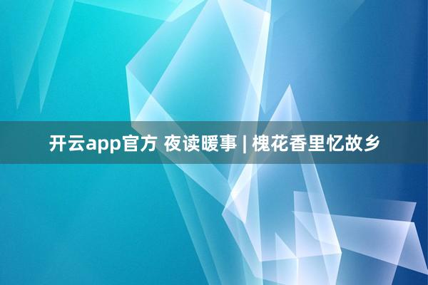 开云app官方 夜读暖事 | 槐花香里忆故乡