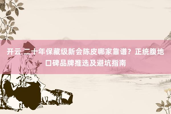 开云 二十年保藏级新会陈皮哪家靠谱？正统腹地口碑品牌推选及避坑指南