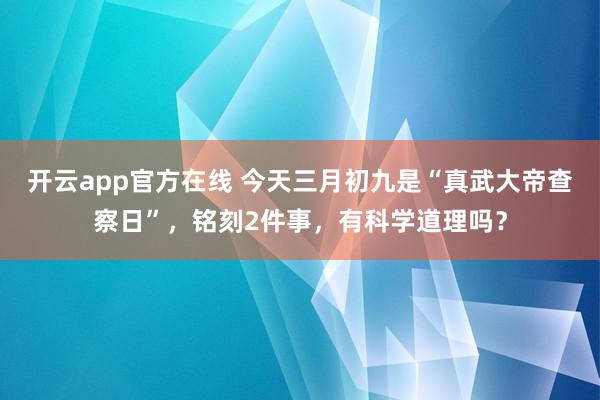 开云app官方在线 今天三月初九是“真武大帝查察日”，铭刻2件事，有科学道理吗？