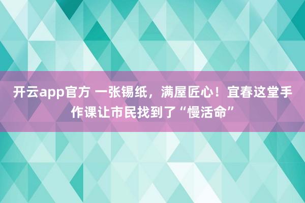 开云app官方 一张锡纸，满屋匠心！宜春这堂手作课让市民找到了“慢活命”