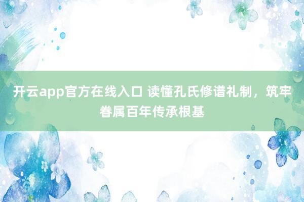 开云app官方在线入口 读懂孔氏修谱礼制，筑牢眷属百年传承根基