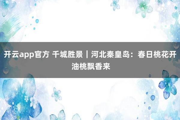 开云app官方 千城胜景｜河北秦皇岛：春日桃花开 油桃飘香来
