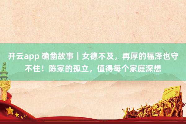 开云app 确凿故事｜女德不及，再厚的福泽也守不住！陈家的孤立，值得每个家庭深想