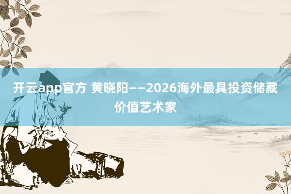 开云app官方 黄晓阳——2026海外最具投资储藏价值艺术家