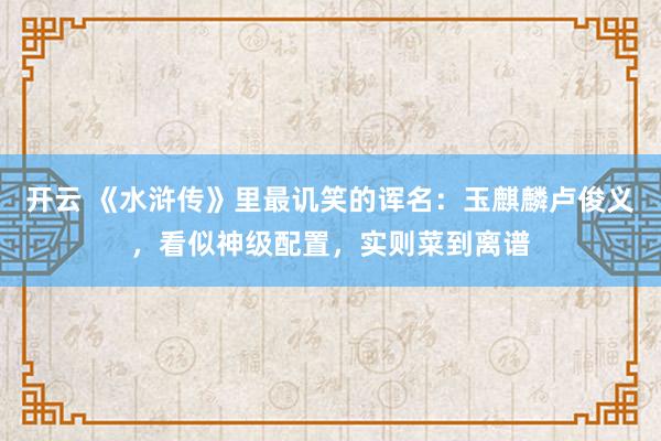 开云 《水浒传》里最讥笑的诨名：玉麒麟卢俊义，看似神级配置，实则菜到离谱