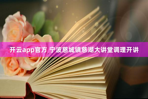 开云app官方 宁波慈城镇慈湖大讲堂调理开讲