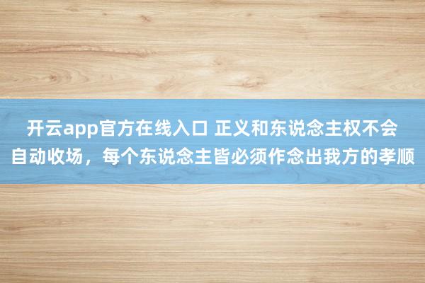 开云app官方在线入口 正义和东说念主权不会自动收场，每个东说念主皆必须作念出我方的孝顺
