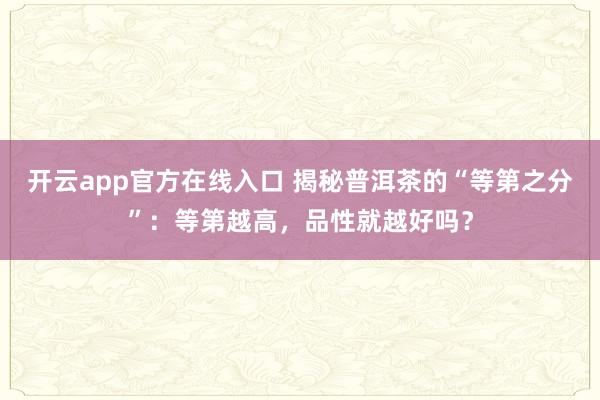开云app官方在线入口 揭秘普洱茶的“等第之分”：等第越高，品性就越好吗？