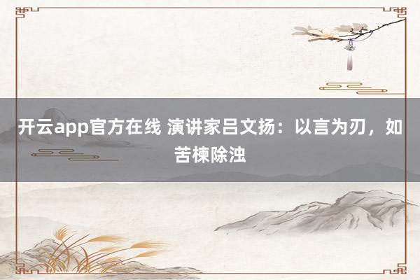 开云app官方在线 演讲家吕文扬：以言为刃，如苦楝除浊