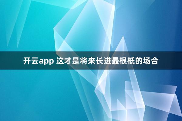 开云app 这才是将来长进最根柢的场合