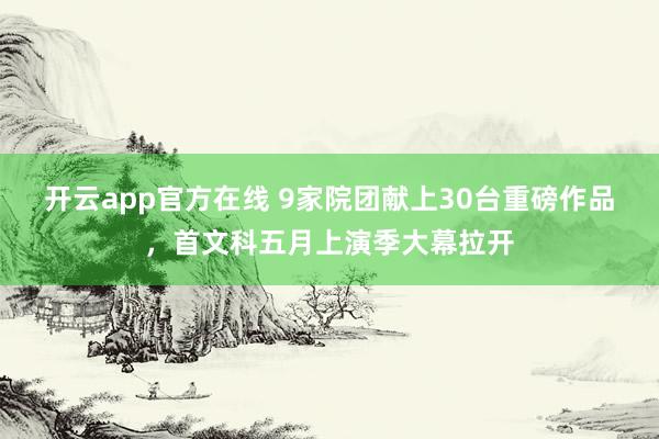 开云app官方在线 9家院团献上30台重磅作品，首文科五月上演季大幕拉开