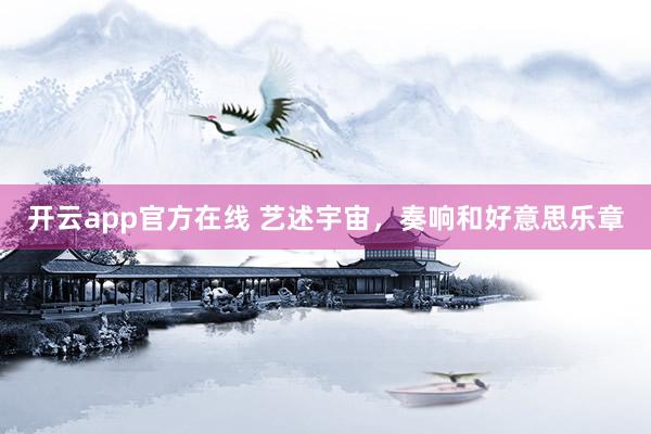 开云app官方在线 艺述宇宙，奏响和好意思乐章