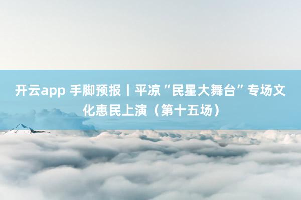 开云app 手脚预报丨平凉“民星大舞台”专场文化惠民上演（第十五场）